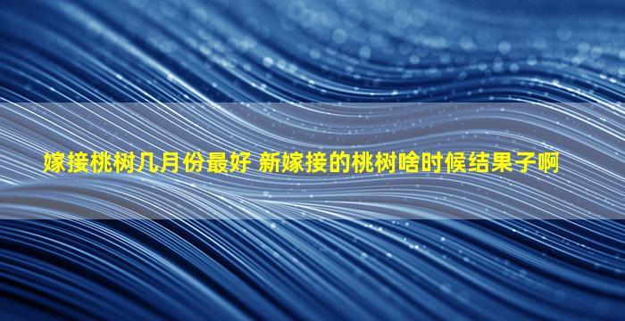 嫁接桃树几月份最好 新嫁接的桃树啥时候结果子啊